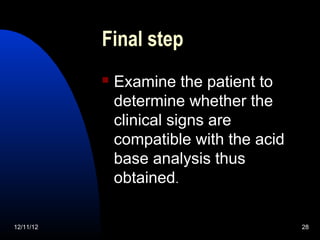 Final step
              Examine the patient to
               determine whether the
               clinical signs are
               compatible with the acid
               base analysis thus
               obtained.

12/11/12                                  28
 