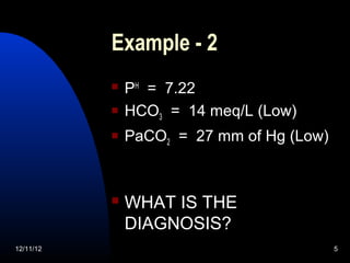 Example - 2
              PH = 7.22
              HCO3 = 14 meq/L (Low)
              PaCO2 = 27 mm of Hg (Low)



              WHAT IS THE
               DIAGNOSIS?
12/11/12                                   5
 