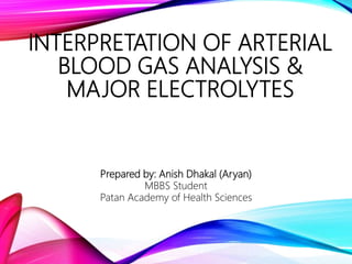 INTERPRETATION OF ARTERIAL
BLOOD GAS ANALYSIS &
MAJOR ELECTROLYTES
Prepared by: Anish Dhakal (Aryan)
MBBS Student
Patan Academy of Health Sciences
 