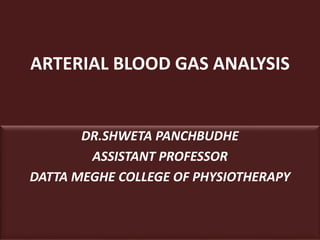 ARTERIAL BLOOD GAS ANALYSIS
DR.SHWETA PANCHBUDHE
ASSISTANT PROFESSOR
DATTA MEGHE COLLEGE OF PHYSIOTHERAPY
 