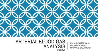 ARTERIAL BLOOD GAS
ANALYSIS
PART-2
MS. SHILPASREE SAHA
BPT, MPT (CARDIO-
THORACIC DISORDERS)
 
