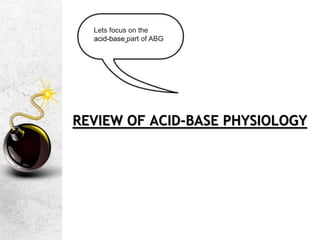 REVIEW OF ACID-BASE PHYSIOLOGY
Lets focus on the
acid-base part of ABG
 