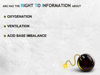 ABG HAS THE RIGHT TO INFORMATION ABOUT
OXYGENATION
VENTILATION
ACID BASE IMBALANCE
 