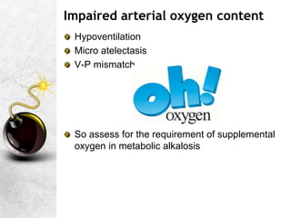 Impaired arterial oxygen content
Hypoventilation
Micro atelectasis
V-P mismatch
So assess for the requirement of supplemental
oxygen in metabolic alkalosis
 