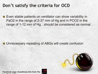 Don’t satisfy the criteria for OCD
Even stable patients on ventilator can show variability in
PaO2 in the range of 2-37 mm of Hg and in PCO2 in the
range of 1-12 mm of Hg…should be considered as normal
Unnecessary repeating of ABGs will create confusion
Facebook page: Anesthesia Info from The
 