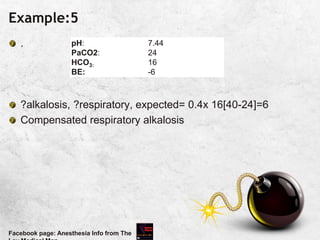 Example:5
.
?alkalosis, ?respiratory, expected= 0.4x 16[40-24]=6
Compensated respiratory alkalosis
Facebook page: Anesthesia Info from The
pH:
PaCO2:
HCO3:
BE:
7.44
24
16
-6
 