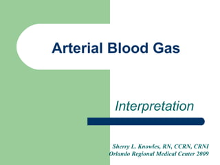 Arterial Blood Gas Interpretation Sherry L. Knowles, RN, CCRN, CRNI Orlando Regional Medical Center 2009 