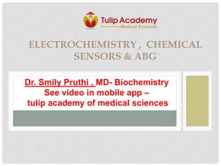 ELECTROCHEMISTRY , CHEMICAL
SENSORS & ABG
Dr. Smily Pruthi , MD- Biochemistry
See video in mobile app –
tulip academy of medical sciences
 