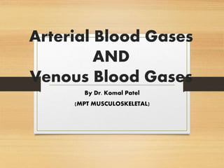 Arterial Blood Gases
AND
Venous Blood Gases
By Dr. Komal Patel
(MPT MUSCULOSKELETAL)
 