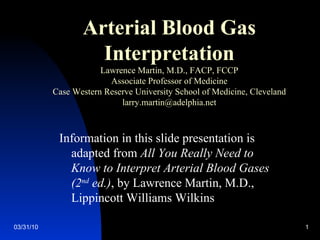 Arterial Blood Gas Interpretation Lawrence Martin, M.D., FACP, FCCP Associate Professor of Medicine Case Western Reserve University School of Medicine, Cleveland [email_address] ,[object Object]