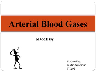Arterial Blood Gases
Made Easy

Prepared by:

Rafiq Suleman
BScN

 