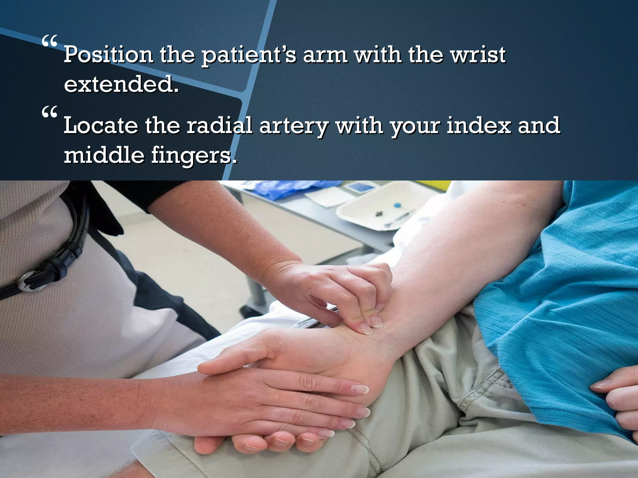 Position the patient’s arm with the wristPosition the patient’s arm with the wrist
extended.extended.
Locate the radial artery with your index andLocate the radial artery with your index and
middle fingers.middle fingers.
 