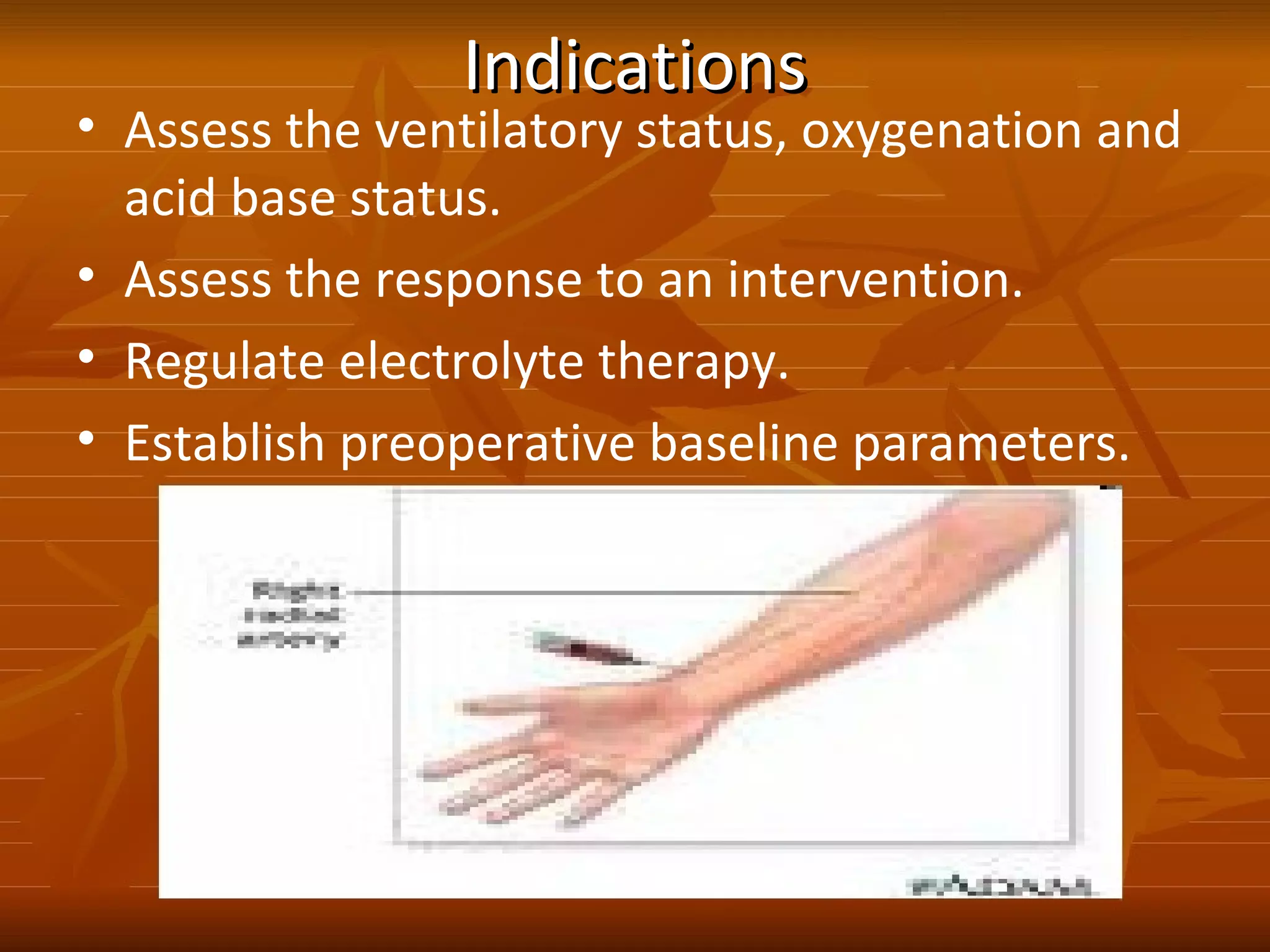 IndicationsIndications
• Assess the ventilatory status, oxygenation and
acid base status.
• Assess the response to an intervention.
• Regulate electrolyte therapy.
• Establish preoperative baseline parameters.
 