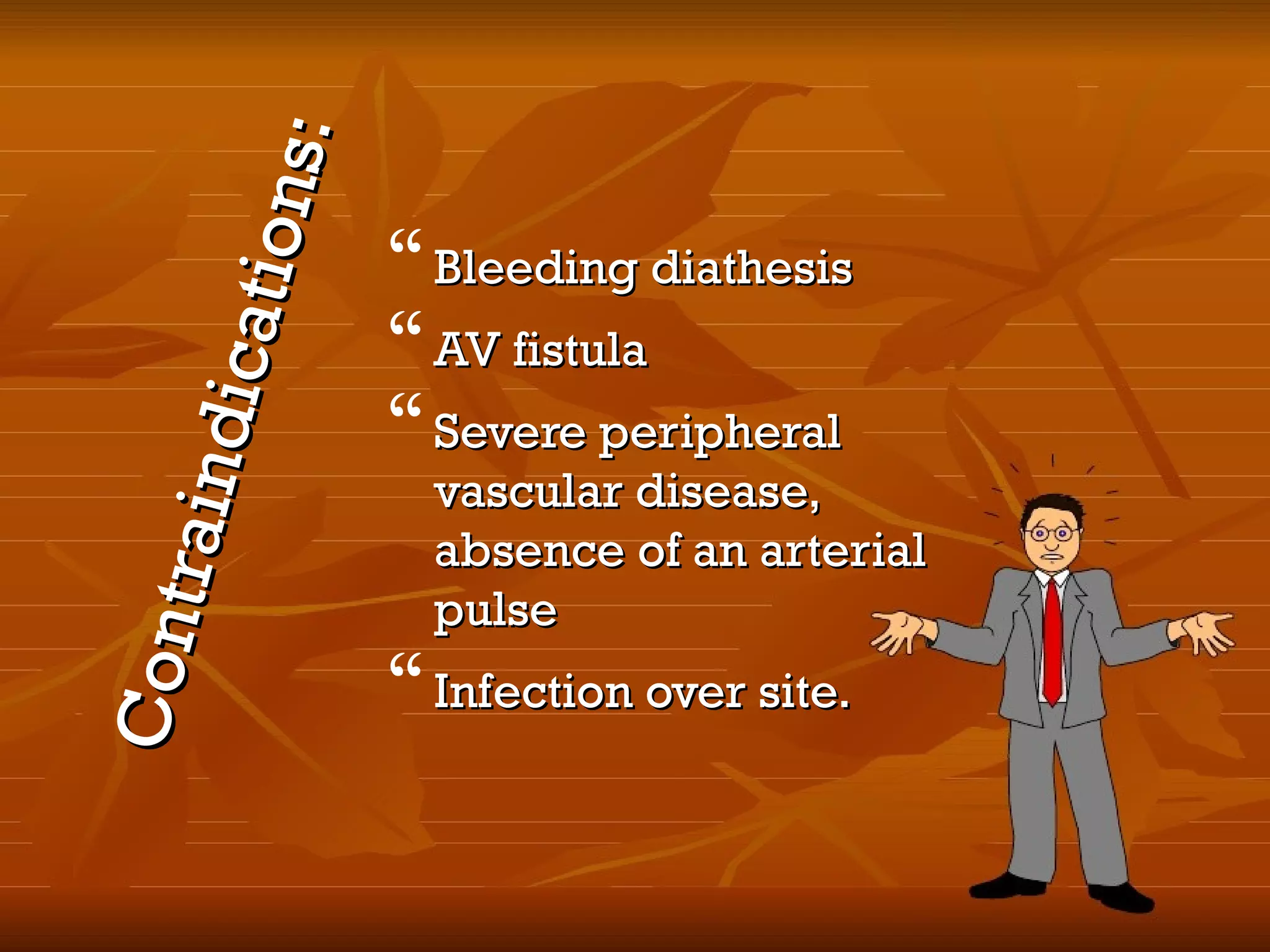 Contraindications:
Contraindications:
Bleeding diathesisBleeding diathesis
AV fistulaAV fistula
Severe peripheralSevere peripheral
vascular disease,vascular disease,
absence of an arterialabsence of an arterial
pulsepulse
Infection over site.Infection over site.
 