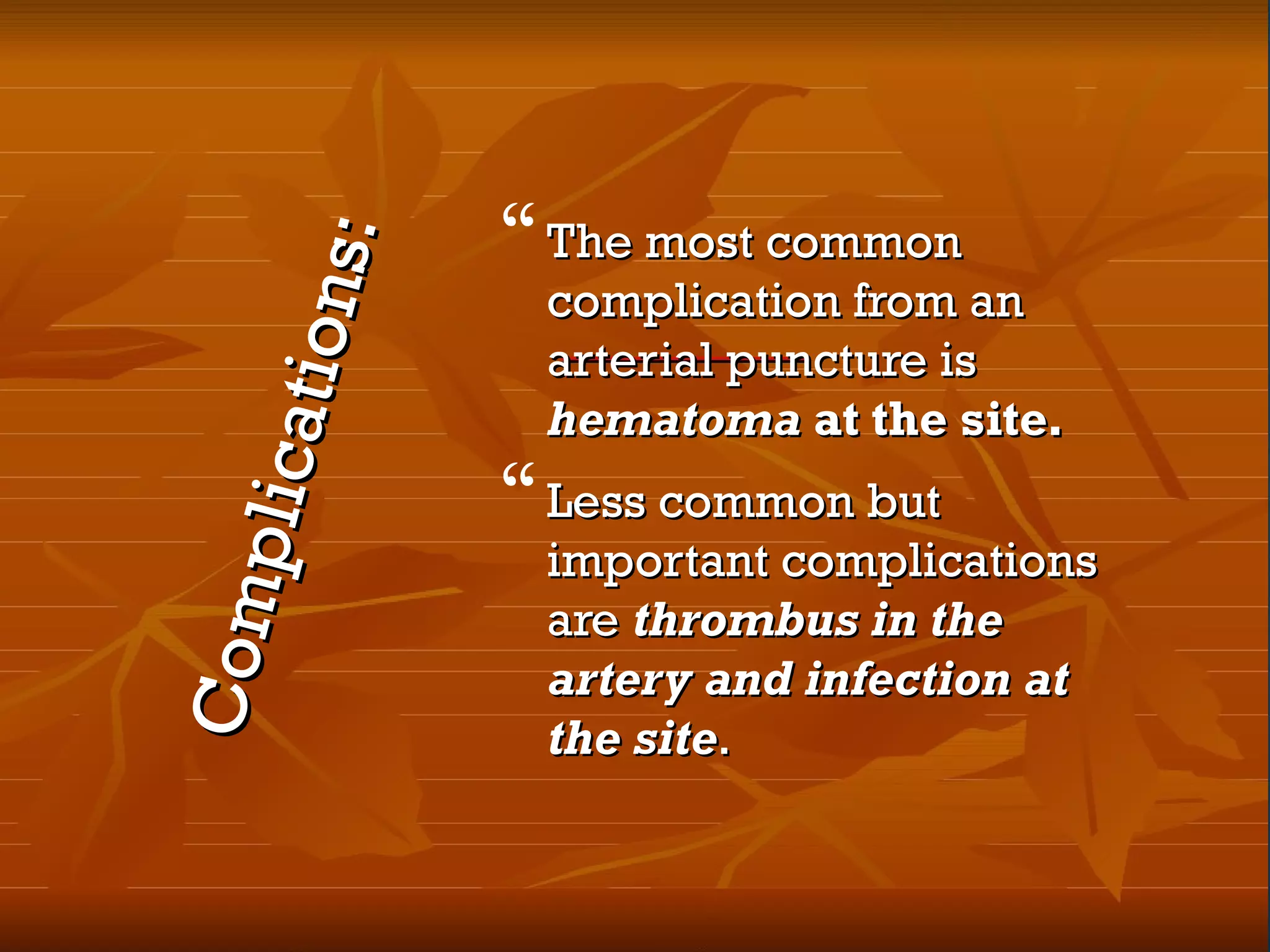 Complications:
Complications:
The most commonThe most common
complication from ancomplication from an
arterial puncture isarterial puncture is
hematomahematoma at the site.at the site.
Less common butLess common but
important complicationsimportant complications
areare thrombus in thethrombus in the
artery and infection atartery and infection at
the sitethe site..
 