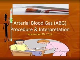 Arterial Blood Gas (ABG)
Procedure & Interpretation
November 29, 2014
 