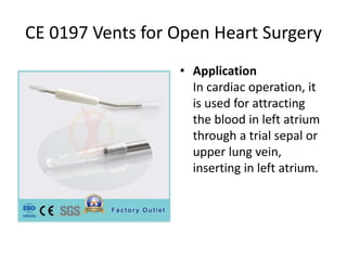 CE 0197 Vents for Open Heart Surgery
• Application
In cardiac operation, it
is used for attracting
the blood in left atrium
through a trial sepal or
upper lung vein,
inserting in left atrium.
 