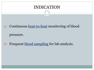 INDICATION
a) Continuous beat-to-beat monitoring of blood
pressure.
b) Frequent blood sampling for lab analysis.