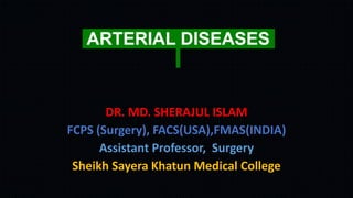 ARTERIAL DISEASES
DR. MD. SHERAJUL ISLAM
FCPS (Surgery), FACS(USA),FMAS(INDIA)
Assistant Professor, Surgery
Sheikh Sayera Khatun Medical College
 