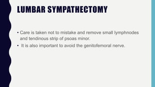LUMBAR SYMPATHECTOMY
• Care is taken not to mistake and remove small lymphnodes
and tendinous strip of psoas minor.
• It is also important to avoid the genitofemoral nerve.
 