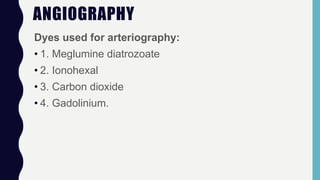 ANGIOGRAPHY
Dyes used for arteriography:
• 1. Meglumine diatrozoate
• 2. Ionohexal
• 3. Carbon dioxide
• 4. Gadolinium.
 