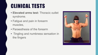 CLINICAL TESTS
• Elevated arms test: Thoracic outlet
syndrome.
• Fatigue and pain in forearm
muscles,
• Paraesthesia of the forearm
• Tingling and numbness sensation in
the fingers
 