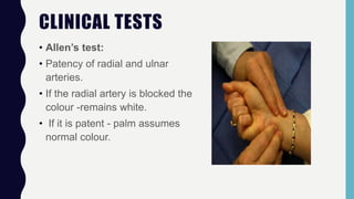 CLINICAL TESTS
• Allen’s test:
• Patency of radial and ulnar
arteries.
• If the radial artery is blocked the
colour -remains white.
• If it is patent - palm assumes
normal colour.
 