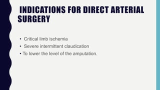 INDICATIONS FOR DIRECT ARTERIAL
SURGERY
• Critical limb ischemia
• Severe intermittent claudication
• To lower the level of the amputation.
 
