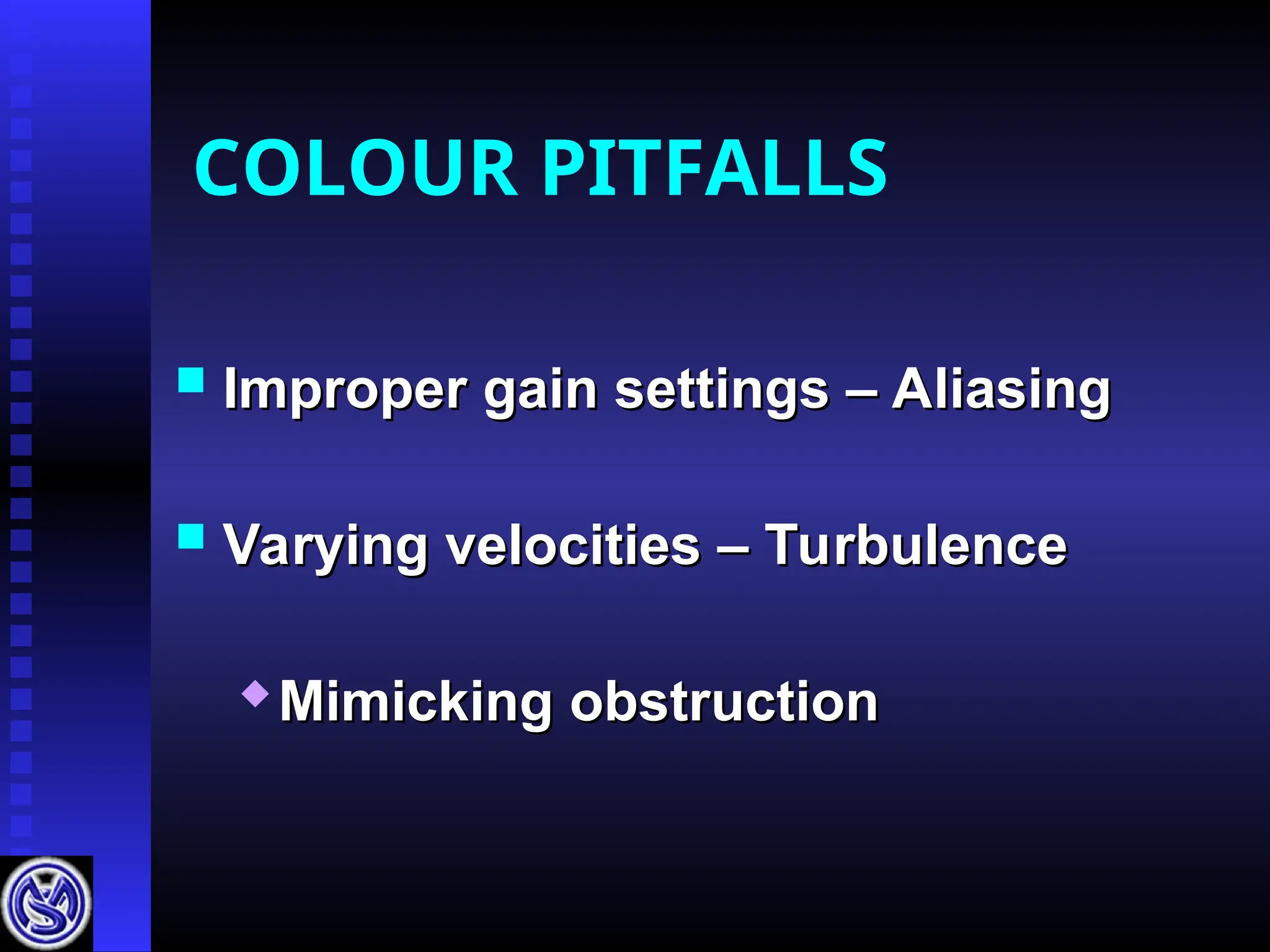 COLOUR PITFALLS
 Improper gain settings – Aliasing
Improper gain settings – Aliasing
 Varying velocities – Turbulence
Varying velocities – Turbulence

Mimicking obstruction
Mimicking obstruction
 