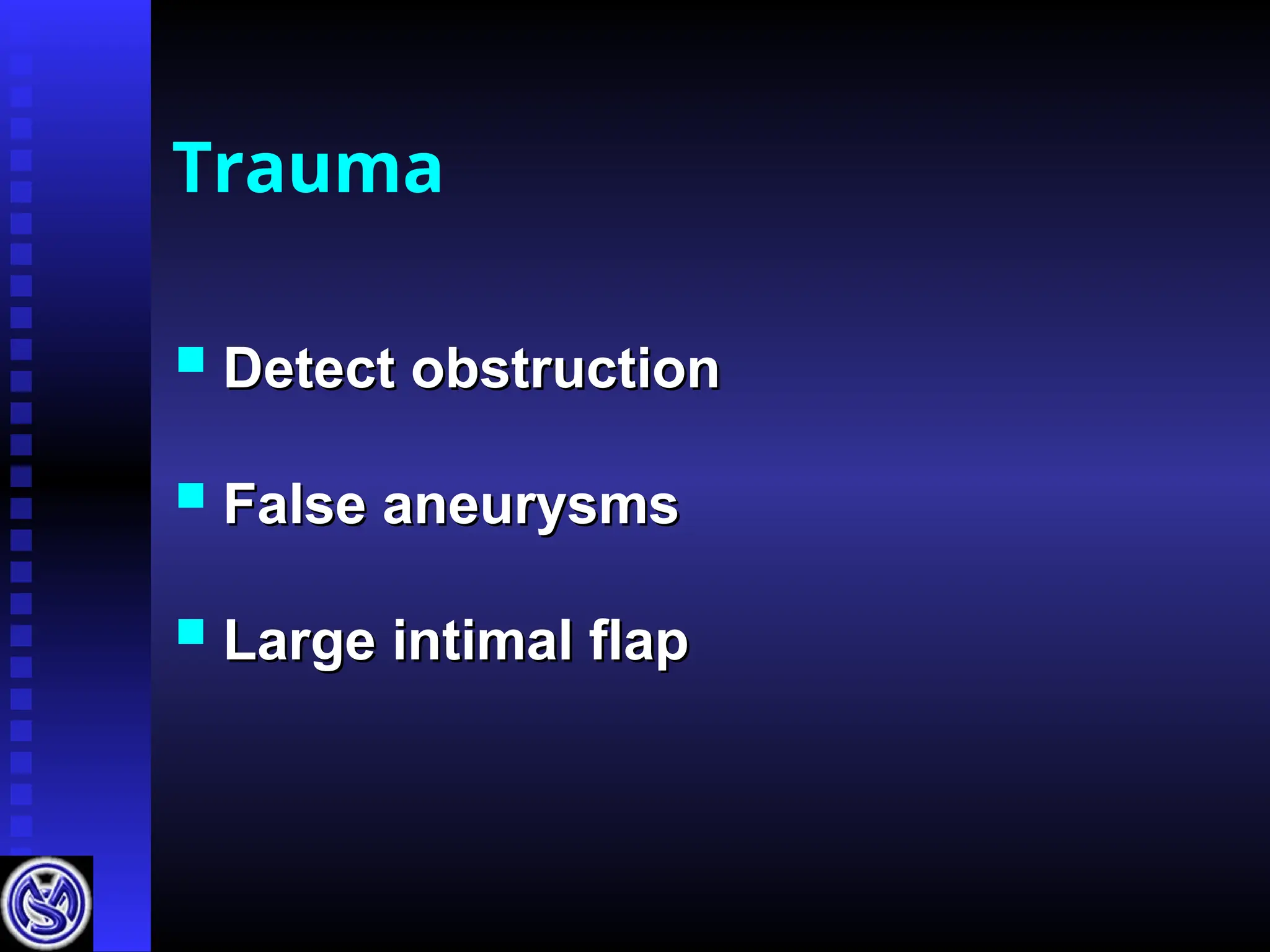 Trauma
 Detect obstruction
Detect obstruction
 False aneurysms
False aneurysms
 Large intimal flap
Large intimal flap
 