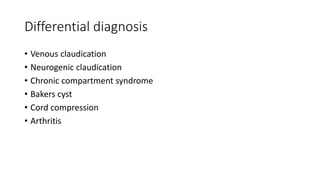 Differential diagnosis
• Venous claudication
• Neurogenic claudication
• Chronic compartment syndrome
• Bakers cyst
• Cord compression
• Arthritis
 