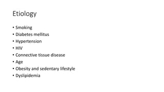 Etiology
• Smoking
• Diabetes mellitus
• Hypertension
• HIV
• Connective tissue disease
• Age
• Obesity and sedentary lifestyle
• Dyslipidemia
 