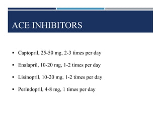 ACE INHIBITORS
 Captopril, 25-50 mg, 2-3 times per day
 Enalapril, 10-20 mg, 1-2 times per day
 Lisinopril, 10-20 mg, 1-2 times per day
 Perindopril, 4-8 mg, 1 times per day
 