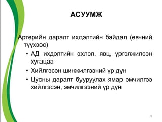 АСУУМЖ


Артерийн даралт ихдэлтийн байдал (өвчний
  түүхээс)
   • АД ихдэлтийн эхлэл, явц, үргэлжилсэн
     хугацаа
   • Хийлгэсэн шинжилгээний үр дүн
   • Цусны даралт бууруулах ямар эмчилгээ
     хийлгэсэн, эмчилгээний үр дүн



                                        23
 