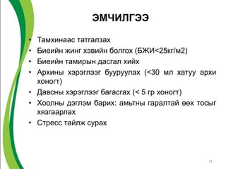 ЭМЧИЛГЭЭ

• Тамхинаас татгалзах
• Биеийн жинг хэвийн болгох (БЖИ<25кг/м2)
• Биеийн тамирын дасгал хийх
• Архины хэрэглээг бууруулах (<30 мл хатуу архи
  хоногт)
• Давсны хэрэглээг багасгах (< 5 гр хоногт)
• Хоолны дэглэм барих: амьтны гаралтай өөх тосыг
  хязгаарлах
• Стресс тайлж сурах



                                              31
 
