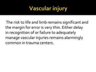 The risk to life and limb remains significant and
the margin for error is very thin. Either delay
in recognition of or failure to adequately
manage vascular injuries remains alarmingly
common in trauma centers.
 