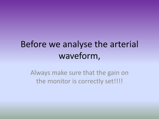 Before we analyse the arterial
waveform,
Always make sure that the gain on
the monitor is correctly set!!!!
 
