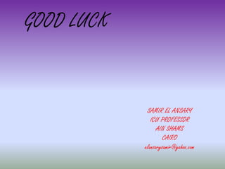 GOOD LUCK
SAMIR EL ANSARY
ICU PROFESSOR
AIN SHAMS
CAIRO
elansarysamir@yahoo.com
 