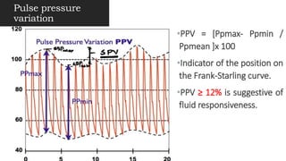 Pulse pressure
variation
•PPV = [Ppmax- Ppmin /
Ppmean ]x 100
•Indicator of the position on
the Frank-Starling curve.
•PPV ≥ 12% is suggestive of
fluid responsiveness.
 