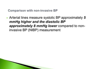   Arterial lines measure systolic BP approximately 5
    mmHg higher and the diastolic BP
    approximately 8 mmHg lower compared to non-
    invasive BP (NIBP) measurement
 
