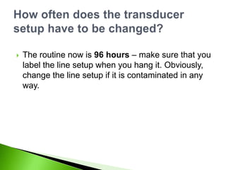    The routine now is 96 hours – make sure that you
    label the line setup when you hang it. Obviously,
    change the line setup if it is contaminated in any
    way.
 