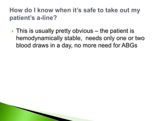    This is usually pretty obvious – the patient is
    hemodynamically stable, needs only one or two
    blood draws in a day, no more need for ABGs
 