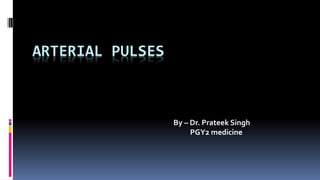 ARTERIAL PULSES
By – Dr. Prateek Singh
PGY2 medicine
 
