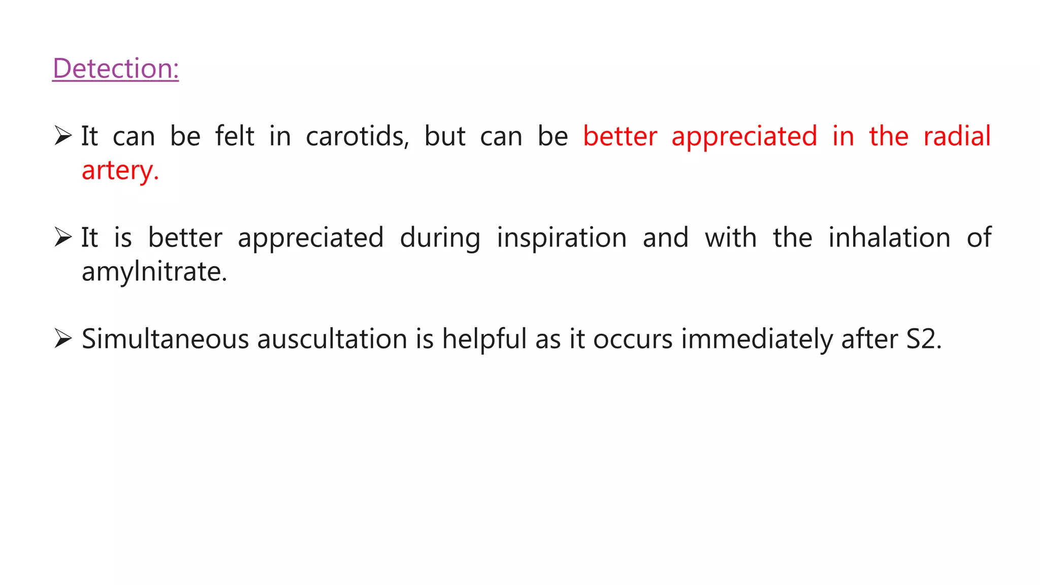 Detection:
 It can be felt in carotids, but can be better appreciated in the radial
artery.
 It is better appreciated during inspiration and with the inhalation of
amylnitrate.
 Simultaneous auscultation is helpful as it occurs immediately after S2.
 
