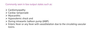 Commonly seen in low output states such as:
 Cardiomyopathy
 Cardiac tamponade
 Myocarditis
 Hypovolemic shock and
 During intraoartic balloon pump (IABP).
 Enteric fever or any fever with vasodilatation due to the circulating vascular
toxins.
 
