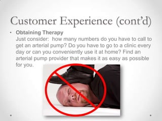 Customer Experience (cont’d)
• Obtaining Therapy
  Just consider: how many numbers do you have to call to
  get an arteria...