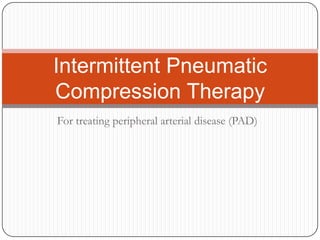 Intermittent Pneumatic
Compression Therapy
For treating peripheral arterial disease (PAD)
 