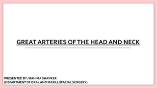 GREAT ARTERIES OFTHE HEAD AND NECK
PRESENTED BY: MAHIMA SHANKER
(DEPARTMENTOF ORAL AND MAXILLOFACIAL SURGERY)
 