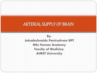 By:
Jekadeshnaidu Panirselvam BPT
MSc Human Anatomy
Faculty of Medicine,
AIMST University
ARTERIAL SUPPLY OF BRAIN
 