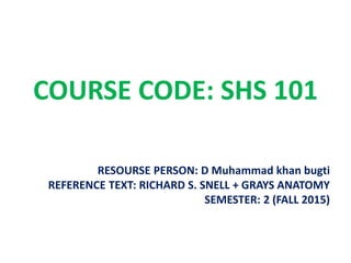 COURSE CODE: SHS 101
RESOURSE PERSON: D Muhammad khan bugti
REFERENCE TEXT: RICHARD S. SNELL + GRAYS ANATOMY
SEMESTER: 2 (FALL 2015)
 